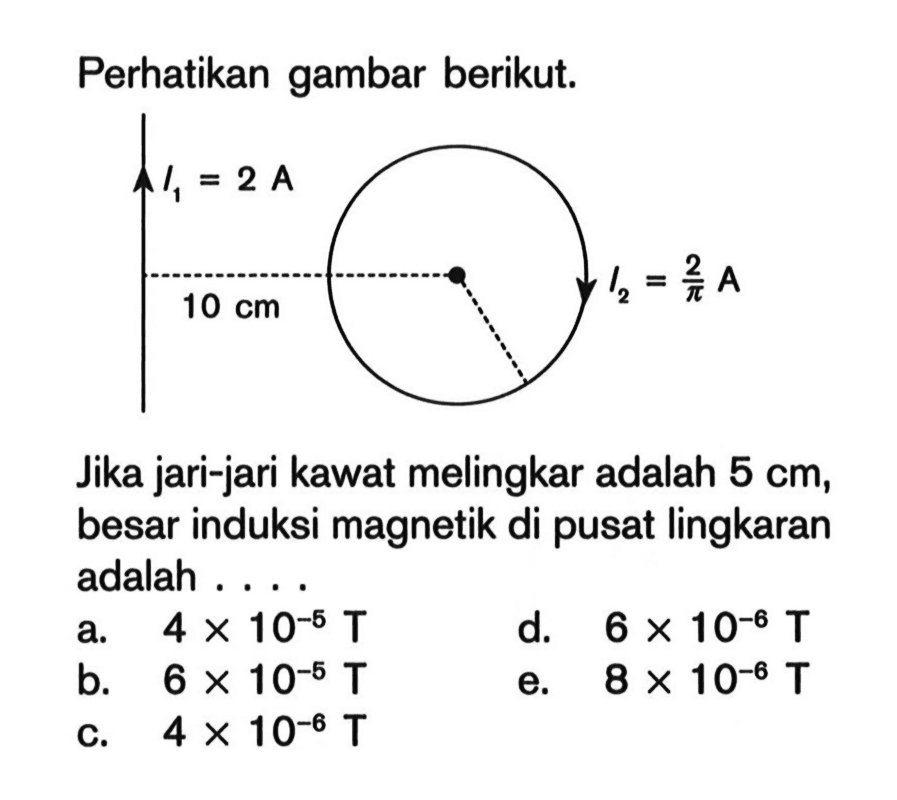 Perhatikan gambar berikut.
Jika jari-jari kawat melingkar adalah  5 cm , besar induksi magnetik di pusat lingkaran adalah ....
a.  4 x 10^(-5) T 
d.  6 x 10^(-6) T 
b.  6 x 10^(-5) T 
e.  8 x 10^(-6) T 
c.  4 x 10^(-6) T 
