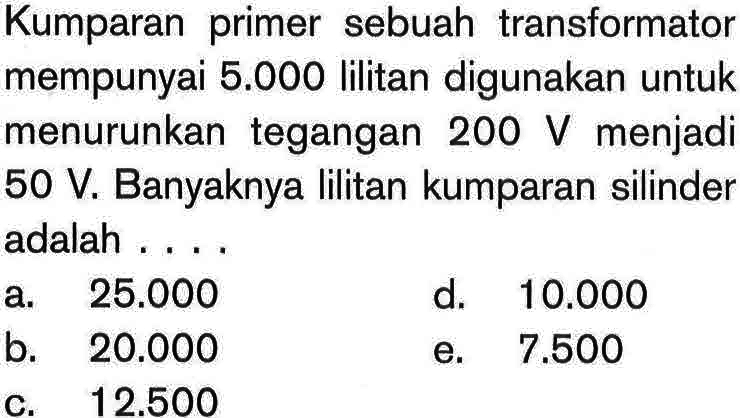 Kumparan primer sebuah transformator mempunyai 5.000 lilitan digunakan untuk menurunkan tegangan 200 V menjadi 50 V. Banyaknya lilitan kumparan silinder adalah....