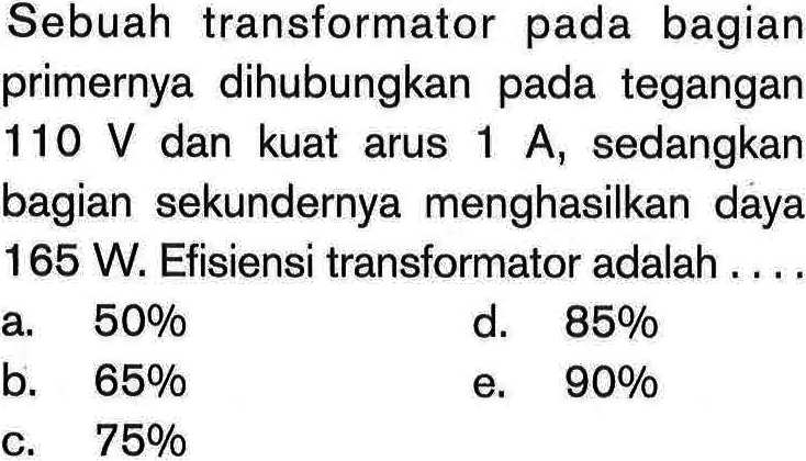 Sebuah transformator pada bagian primernya dihubungkan pada tegangan 110 V dan kuat arus 1 A , sedangkan bagian sekundernya menghasilkan daya 165 W. Efisiensi transformator adalah....