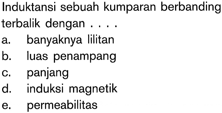 Induktansi sebuah kumparan berbanding terbalik dengan ....a. banyaknya lilitan 
b. luas penampang 
c. panjang 
d. induksi magnetik 
e. permeabilitas 