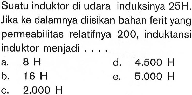 Suatu induktor di udara induksinya 25 H.Jika ke dalamnya diisikan bahan ferit yang permeabilitas relatifnya 200, induktansi induktor menjadi ....