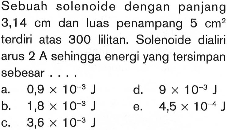 Sebuah solenoide dengan panjang 3,14 cm  dan luas penampang 5 cm^2 terdiri atas 300 lilitan. Solenoide dialiri arus 2 A sehingga energi yang tersimpan sebesar....