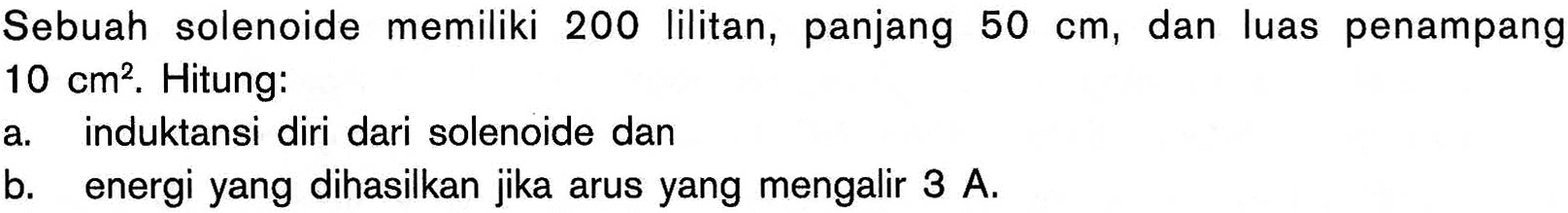 Sebuah solenoide memiliki 200 lilitan, panjang 50 cm, dan luas penampang 10 cm^2. Hitung: a. induktansi diri dari solenoide dan b. energi yang dihasilkan jika arus yang mengalir 3 A. 