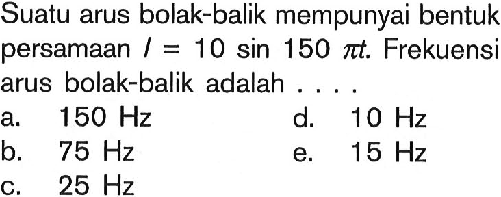 Suatu arus bolak-balik mempunyai bentuk persamaan I=10 sin 150 pi t. Frekuensi arus bolak-balik adalah.... 