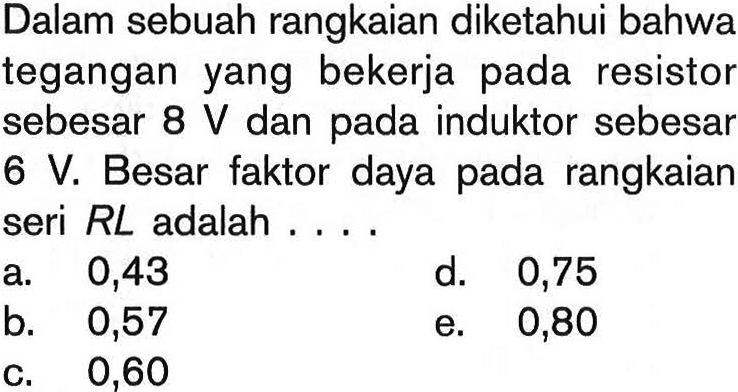 Dalam sebuah rangkaian diketahui bahwa tegangan yang bekerja pada resistor sebesar  8 V  dan pada induktor sebesar  6 V . Besar faktor daya pada rangkaian seri  RL  adalah ....