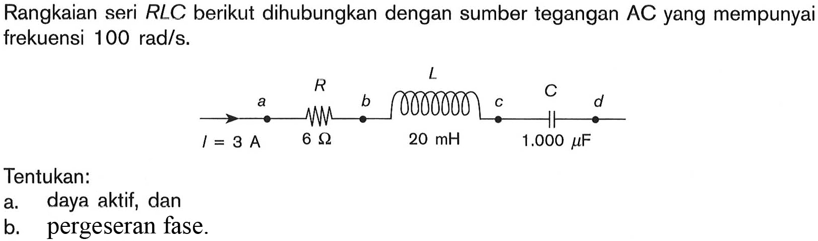 Rangkaian seri RLC berikut dihubungkan dengan sumber tegangan AC yang mempunyai frekuensi 100 rad/s. I=3 A 6 Ohm 20 mH 1.000 mu F Tentukan: a. daya aktif, dan b. pergeseran fase. 