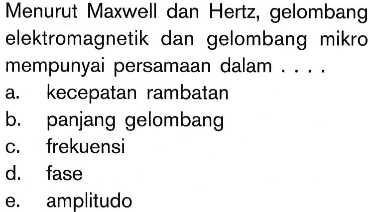 Menurut Maxwell dan Hertz, gelombang elektromagnetik dan gelombang mikro mempunyai persamaan dalam ....a. kecepatan rambatan 
b. panjang gelombang 
c. frekuensi 
d. fase 
e. amplitudo 