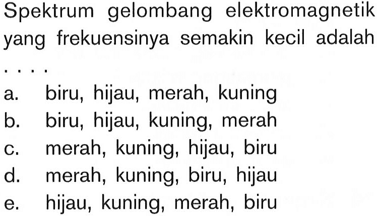 Spektrum gelombang elektromagnetik yang frekuensinya semakin kecil adalah....a. biru, hijau, merah, kuning 
b. biru, hijau, kuning, merah 
c. merah, kuning, hijau, biru 
d. merah, kuning, biru, hijau 
e. hijau, kuning, merah, biru 