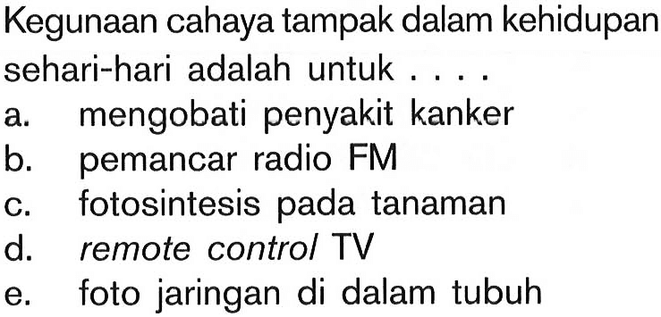 Kegunaan cahaya tampak dalam kehidupan sehari-hari adalah untuk... a. mengobati penyakit kanker 
b. pemancar radio FM 
c. fotosintesis pada tanaman 
d. remote control TV 
e. foto jaringan di dalam tubuh 