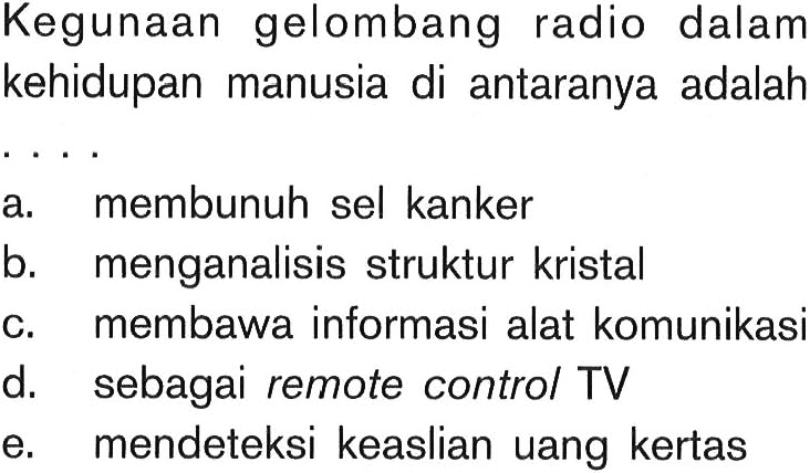 Kegunaan gelombang radio dalam kehidupan manusia di antaranya adalah... a. membunuh sel kanker b. menganalisis struktur kristal c. membawa informasi alat komunikasi d. sebagai remote control TV e. mendeteksi keaslian uang kertas 