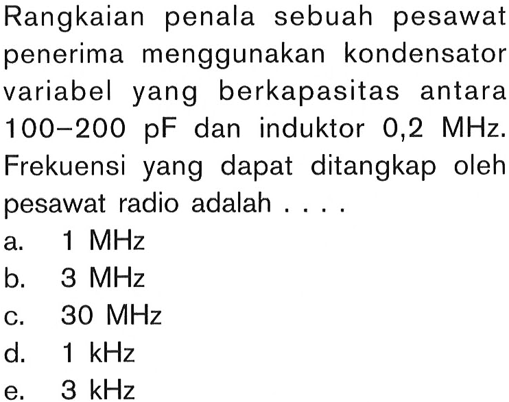 Rangkaian penala sebuah pesawat penerima menggunakan kondensator variabel yang berkapasitas antara 100-200 pF dan induktor  0,2 MHz Frekuensi yang dapat ditangkap oleh pesawat radio adalah ....
a.  1 MHz
b.  3 MHz
c.  30 MHz
d.  1 kHz
e.  3 kHz