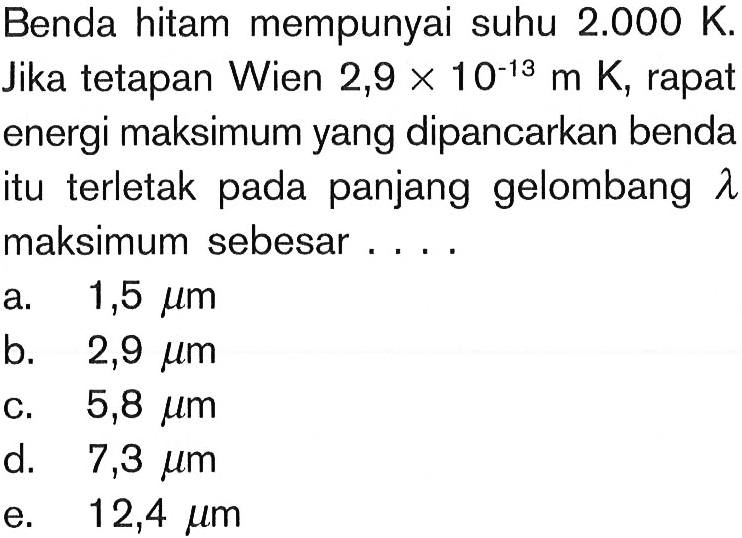 Benda hitam mempunyai suhu 2.000 K. Jika tetapan Wien 2,9 x 10^(-13) m K, rapat energi maksimum yang dipancarkan benda itu terletak pada panjang gelombang  lambda maksimum sebesar....