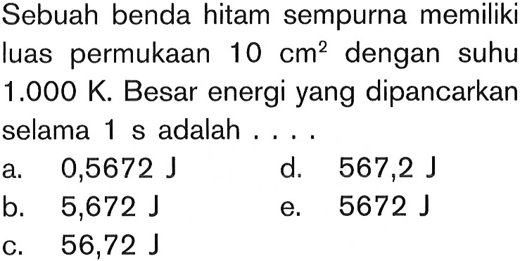 Sebuah benda hitam sempurna memiliki luas permukaan 10 cm^2 dengan suhu 1.000 K. Besar energi yang dipancarkan selama 1 s  adalah ....