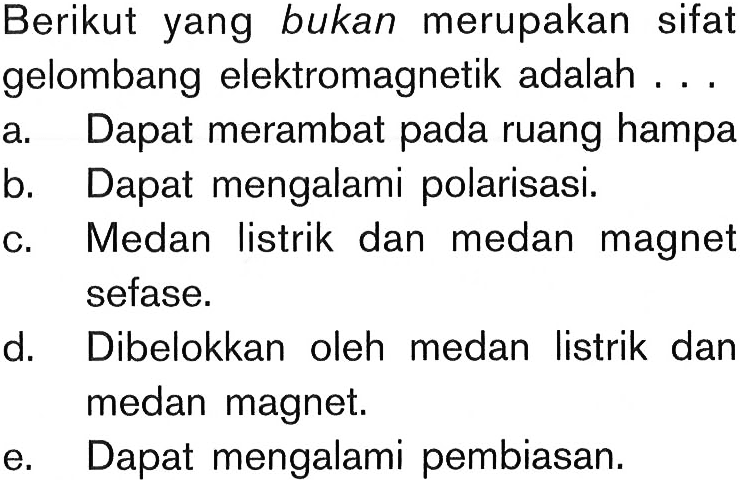 Berikut yang bukan merupakan sifat gelombang elektromagnetik adalah ...a. Dapat merambat pada ruang hampab. Dapat mengalami polarisasi.c. Medan listrik dan medan magnet sefase.d. Dibelokkan oleh medan listrik dan medan magnet.e. Dapat mengalami pembiasan.