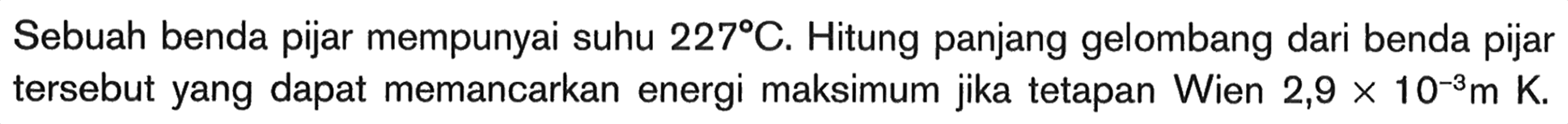 Sebuah benda pijar mempunyai suhu  227 C . Hitung panjang gelombang dari benda pijar tersebut yang dapat memancarkan energi maksimum jika tetapan Wien  2,9 x 10^-3 m K .
