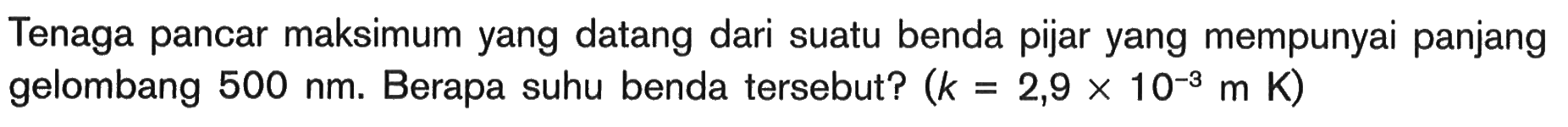 Tenaga pancar maksimum yang datang dari suatu benda pijar yang mempunyai panjang gelombang  500 nm . Berapa suhu benda tersebut?  (k=2,9 x 10^-3 m K) 