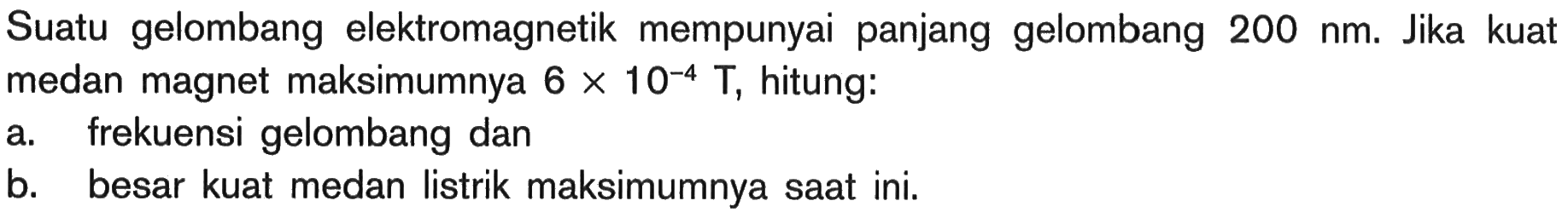 Suatu gelombang elektromagnetik mempunyai panjang gelombang  200 nm . Jika kuat medan magnet maksimumnya  6 x 10^-4 T , hitung:a. frekuensi gelombang danb. besar kuat medan listrik maksimumnya saat ini.