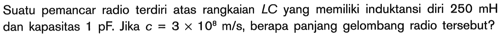 Suatu pemancar radio terdiri atas rangkaian  L C  yang memiliki induktansi diri  250 mH  dan kapasitas  1 pF . Jika  c=3 x 10^8 m/s , berapa panjang gelombang radio tersebut?