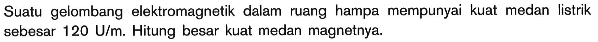 Suatu gelombang elektromagnetik dalam ruang hampa mempunyai kuat medan listrik sebesar  120 U/m . Hitung besar kuat medan magnetnya.