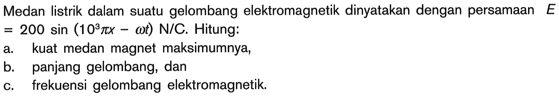 Medan listrik dalam suatu gelombang elektromagnetik dinyatakan dengan persamaan  E=200 sin (10^3 pi x-omega t) N/C . Hitung:a. kuat medan magnet maksimumnya,b. panjang gelombang, danc. frekuensi gelombang elektromagnetik.