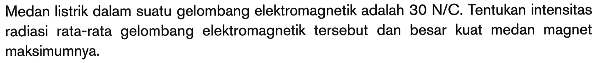 Medan listrik dalam suatu gelombang elektromagnetik adalah  30 N/C . Tentukan intensitas radiasi rata-rata gelombang elektromagnetik tersebut dan besar kuat medan magnet maksimumnya.