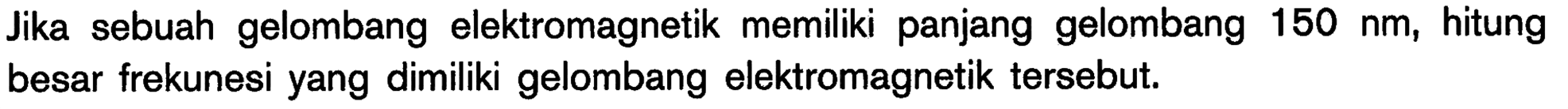 Jika sebuah gelombang elektromagnetik memiliki panjang gelombang  150 nm , hitung besar frekunesi yang dimiliki gelombang elektromagnetik tersebut.