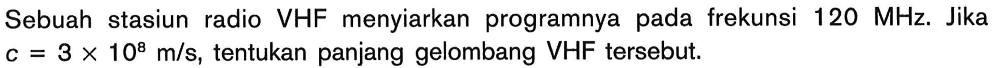 Sebuah stasiun radio VHF menyiarkan programnya pada frekunsi  120 MHz . Jika  c=3 x 10^8 m/s , tentukan panjang gelombang VHF tersebut.