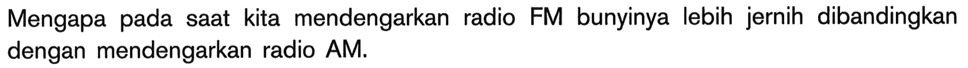 Mengapa pada saat kita mendengarkan radio FM bunyinya lebih jernih dibandingkan dengan mendengarkan radio AM.