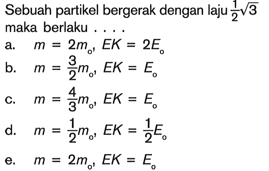 Sebuah partikel bergerak dengan laju  1/2 akar(3)  maka berlaku ....a.  m=2mo, EK=2Eo b.  m=3/2 mo, EK=Eo c.  m=4/3 mo, EK=Eo d.  m=1/2 mo, EK=1/2 Eo e.  m=2m0, EK=E0 