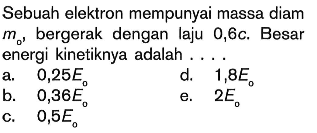 Sebuah elektron mempunyai massa diam  mo  bergerak dengan laju  0,6c. Besar energi kinetiknya adalah ....