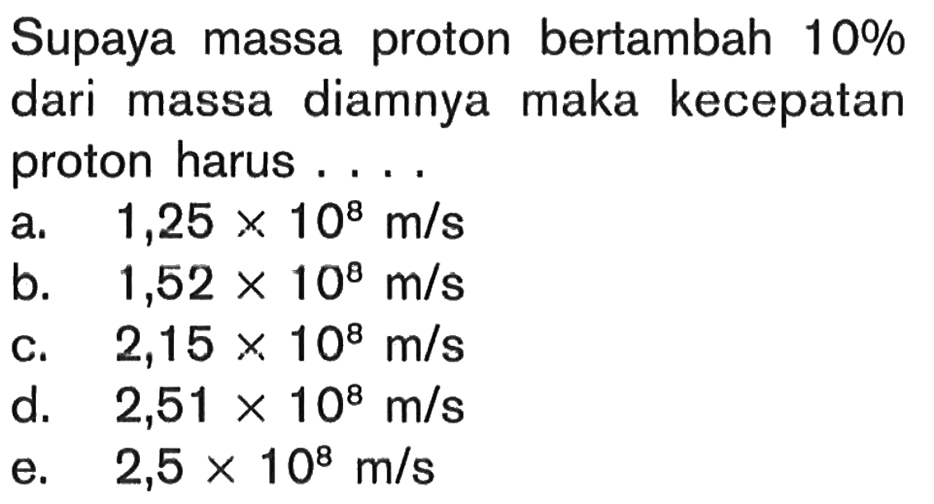 Supaya massa proton bertambah  10%  dari massa diamnya maka kecepatan proton harus ....