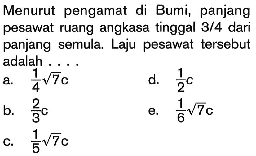 Menurut pengamat di Bumi, panjang pesawat ruang angkasa tinggal 3/4 dari panjang semula. Laju pesawat tersebut adalah ....