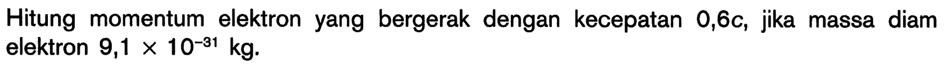 Hitung momentum elektron yang bergerak dengan kecepatan  0,6 c , jika massa diam elektron  9,1 x 10^-31 kg .