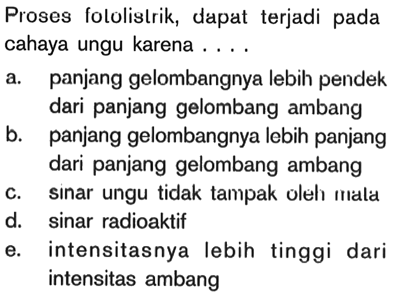 Proses fololistrik, dapat terjadi pada cahaya ungu karena ....a. panjang gelombangnya lebih pendek dari panjang gelombang ambang
b. panjang gelombangnya lebih panjang dari panjang gelombang ambang
c. sinar ungu tidak tampak oleh mald
d. sinar radioaktif
e. intensitasnya lebih tinggi dari intensitas ambang