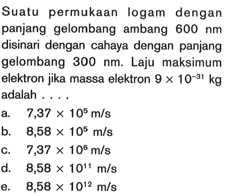 Suatu permukaan logam dengan panjang gelombang ambang 600 nm disinari dengan cahaya dengan panjang gelombang  300 nm. Laju maksimum elektron jika massa elektron  9 x 10^(-31) kg  adalah ....