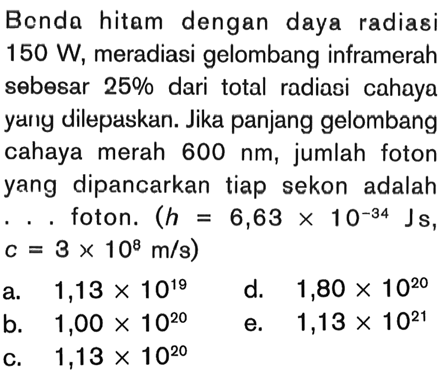 Bonda hitam dengan daya radiasi 150 W, meradiasi gelombang inframerah sebesar 25% dari total radiasi cahaya yany dilepaskan. Jika panjang gelombang cahaya merah 600 nm, jumlah foton yang dipancarkan tiap sekon adalah .. foton. (h=6,63 x 10^(-34) Js, c=3 x 10^8 m/s) 