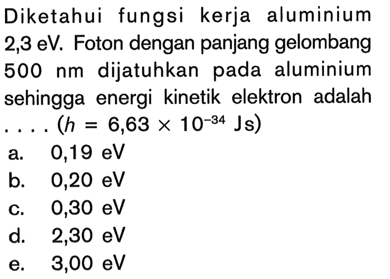 Diketahui fungsi kerja aluminium 2,3 eV. Foton dengan panjang gelombang 500 nm dijatuhkan pada aluminium sehingga   energi kinetik elektron   adalah ... (h = 6,63 x 10^(-34) Js)