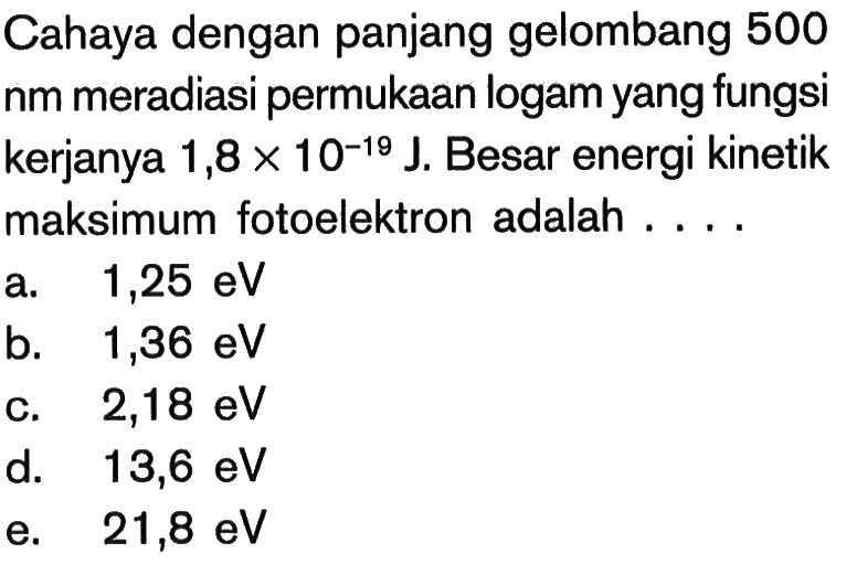 Cahaya dengan panjang gelombang 500 nm meradiasi permukaan logam yang fungsi kerjanya  1,8 x 10^(-19) J. Besar energi kinetik maksimum fotoelektron adalah ....