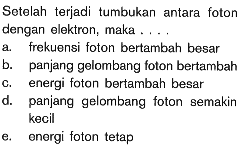 Setelah terjadi tumbukan antara foton dengan elektron, maka ....a. frekuensi foton bertambah besarb. panjang gelombang foton bertambahc. energi foton bertambah besard. panjang gelombang foton semakin kecile. energi foton tetap