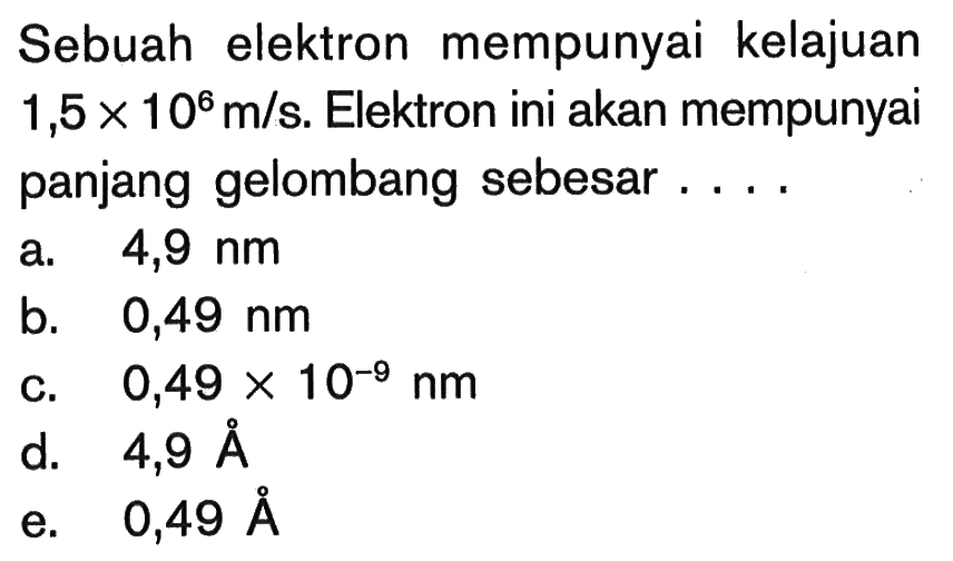 Sebuah elektron mempunyai kelajuan 1,5 x 10^6 m/s. Elektron ini akan mempunyai panjang gelombang sebesar .... 