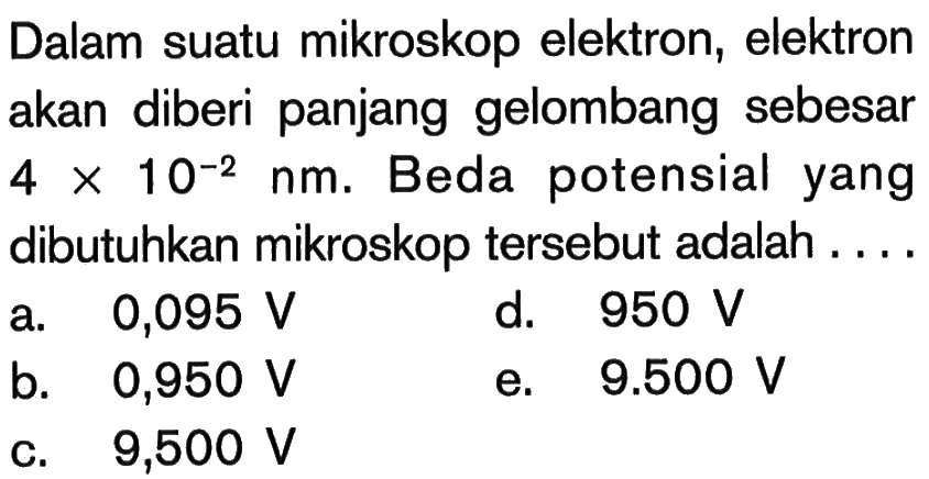 Dalam suatu mikroskop elektron, elektron akan diberi panjang gelombang sebesar  4 x 10^(-2) nm . Beda potensial yang dibutuhkan mikroskop tersebut adalah....