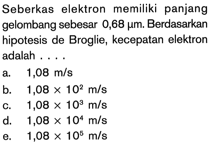 Seberkas elektron memiliki panjang gelombang sebesar 0,68 mikro m. Berdasarkan hipotesis de Broglie, kecepatan elektron adalah ....