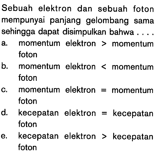 Sebuah elektron dan sebuah fotonmempunyai panjang gelombang samasehingga dapat disimpulkan bahwa ...a. momentum elektron>momentum foton b. momentum elektron<momentum foton c. kecepatan elektron=kecepatan foton d. kecepatan elektron=kecepatan foton e. kecepatan elektron>kecepatan foton 