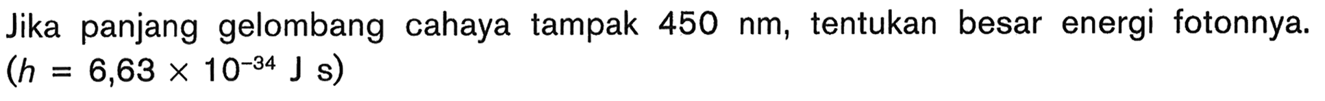 Jika panjang gelombang cahaya tampak  450 nm, tentukan besar energi fotonnya. (h=6,63 x 10^(-34) J s) 