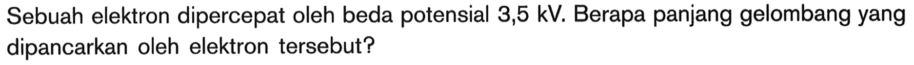 Sebuah elektron dipercepat oleh beda potensial 3,5 kV. Berapa panjang gelombang yang dipancarkan oleh elektron tersebut?