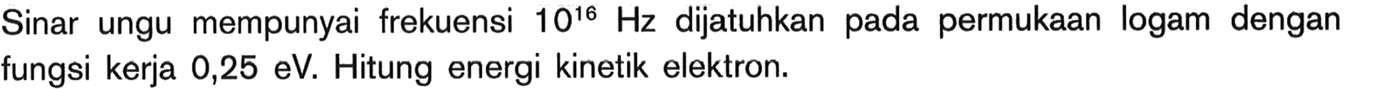 Sinar ungu mempunyai frekuensi 10^16 Hz dijatuhkan pada permukaan logam dengan fungsi kerja 0,25 eV. Hitung energi kinetik elektron.