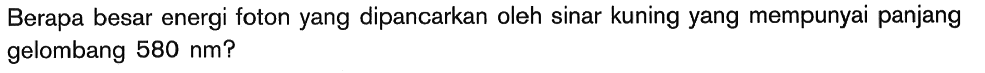 Berapa besar energi foton yang dipancarkan oleh sinar kuning yang mempunyai panjang gelombang  580 nm  ?