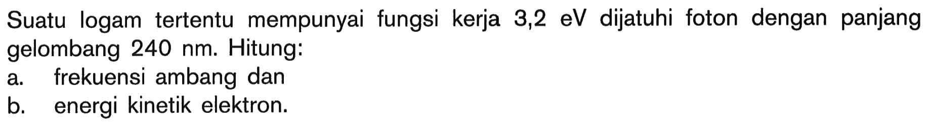 Suatu logam tertentu mempunyai fungsi kerja 3,2 eV dijatuhi foton dengan panjang gelombang  240 nm. Hitung: a. frekuensi ambang dan b. energi kinetik elektron. 