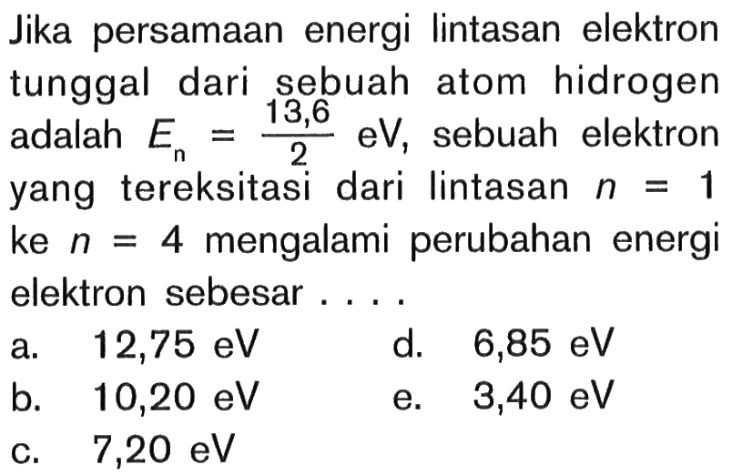 Jika persamaan energi lintasan elektron tunggal dari sebuah atom hidrogen adalah En=13,6/2 eV, sebuah elektron yang tereksitasi dari lintasan n=1 ke n=4 mengalami perubahan energi elektron sebesar....