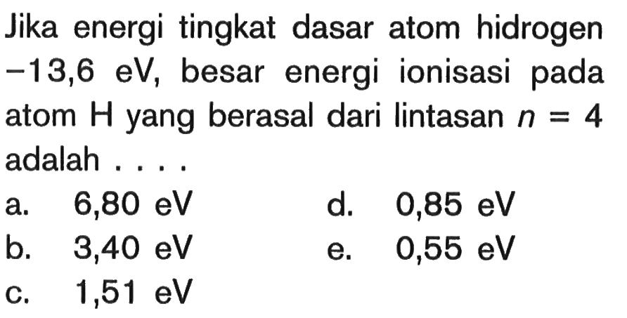 Jika energi tingkat dasar atom hidrogen -13,6 eV, besar energi ionisasi pada atom H  yang berasal dari lintasan n = 4 adalah ....